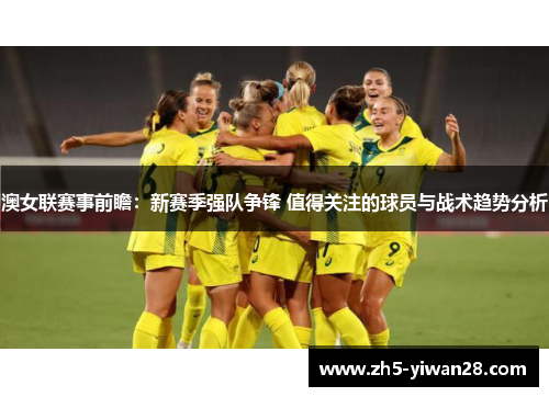 澳女联赛事前瞻:新赛季强队争锋 值得关注的球员与战术趋势分析 澳女联赛事前瞻:新赛季强队争锋 值得关注的球员与战术趋势分析