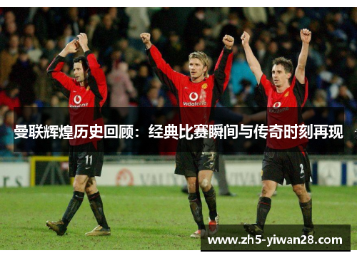 曼联辉煌历史回顾:经典比赛瞬间与传奇时刻再现 曼联辉煌历史回顾:经典比赛瞬间与传奇时刻再现