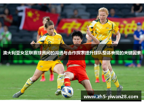 澳大利亚女足联赛球员间的沟通与合作探索提升球队整体表现的关键因素 澳大利亚女足联赛球员间的沟通与合作探索提升球队整体表现的关键因素