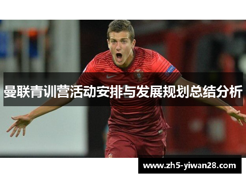 曼联青训营活动安排与发展规划总结分析 曼联青训营活动安排与发展规划总结分析