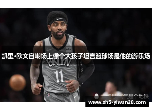 凯里·欧文自嘲场上像个大孩子坦言篮球场是他的游乐场 凯里·欧文自嘲场上像个大孩子坦言篮球场是他的游乐场