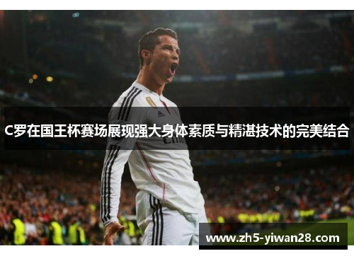 C罗在国王杯赛场展现强大身体素质与精湛技术的完美结合 C罗在国王杯赛场展现强大身体素质与精湛技术的完美结合