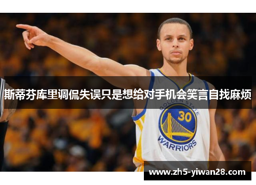 斯蒂芬库里调侃失误只是想给对手机会笑言自找麻烦 斯蒂芬库里调侃失误只是想给对手机会笑言自找麻烦