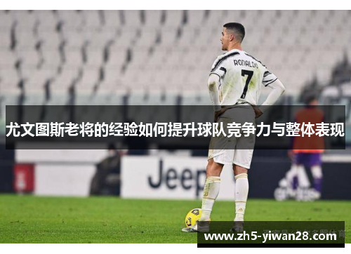 尤文图斯老将的经验如何提升球队竞争力与整体表现 尤文图斯老将的经验如何提升球队竞争力与整体表现