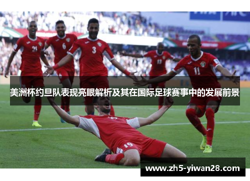 美洲杯约旦队表现亮眼解析及其在国际足球赛事中的发展前景 美洲杯约旦队表现亮眼解析及其在国际足球赛事中的发展前景