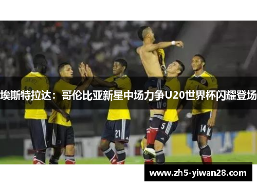 埃斯特拉达:哥伦比亚新星中场力争U20世界杯闪耀登场 埃斯特拉达:哥伦比亚新星中场力争U20世界杯闪耀登场