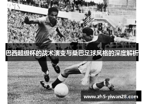 巴西超级杯的战术演变与桑巴足球风格的深度解析 巴西超级杯的战术演变与桑巴足球风格的深度解析