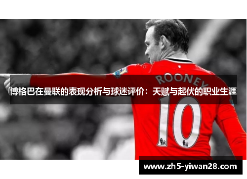 博格巴在曼联的表现分析与球迷评价:天赋与起伏的职业生涯 博格巴在曼联的表现分析与球迷评价:天赋与起伏的职业生涯