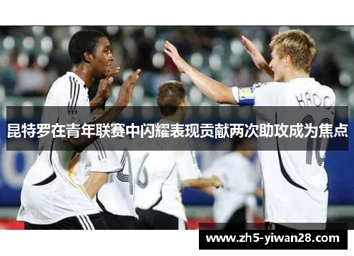昆特罗在青年联赛中闪耀表现贡献两次助攻成为焦点 昆特罗在青年联赛中闪耀表现贡献两次助攻成为焦点