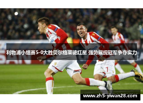 利物浦小组赛5-0大胜贝尔格莱德红星 强势展现冠军争夺实力 利物浦小组赛5-0大胜贝尔格莱德红星 强势展现冠军争夺实力