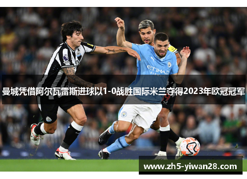 曼城凭借阿尔瓦雷斯进球以1-0战胜国际米兰夺得2023年欧冠冠军 曼城凭借阿尔瓦雷斯进球以1-0战胜国际米兰夺得2023年欧冠冠军