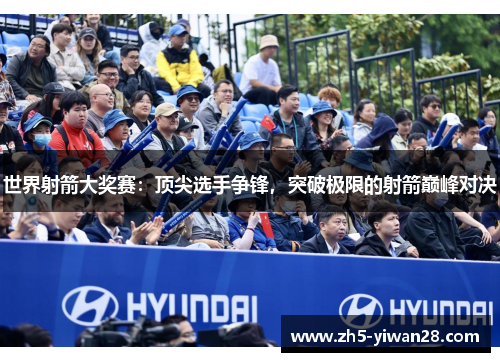 世界射箭大奖赛:顶尖选手争锋,突破极限的射箭巅峰对决 世界射箭大奖赛:顶尖选手争锋,突破极限的射箭巅峰对决