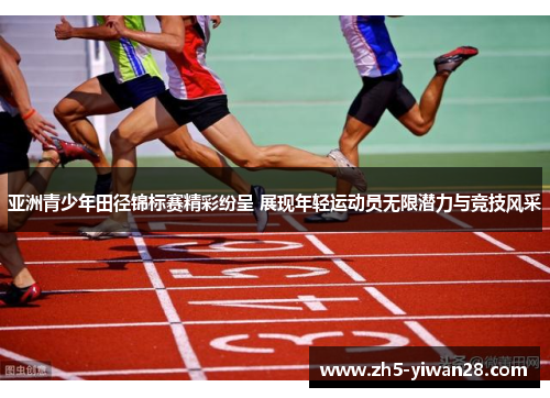 亚洲青少年田径锦标赛精彩纷呈 展现年轻运动员无限潜力与竞技风采 亚洲青少年田径锦标赛精彩纷呈 展现年轻运动员无限潜力与竞技风采