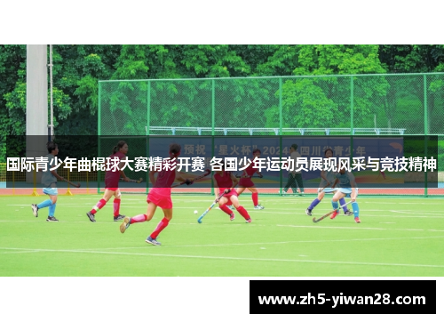 国际青少年曲棍球大赛精彩开赛 各国少年运动员展现风采与竞技精神 国际青少年曲棍球大赛精彩开赛 各国少年运动员展现风采与竞技精神
