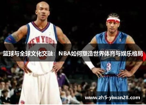 篮球与全球文化交融:NBA如何塑造世界体育与娱乐格局 篮球与全球文化交融:NBA如何塑造世界体育与娱乐格局