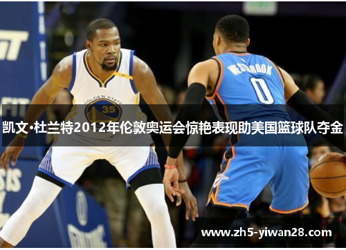 凯文·杜兰特2012年伦敦奥运会惊艳表现助美国篮球队夺金 凯文·杜兰特2012年伦敦奥运会惊艳表现助美国篮球队夺金