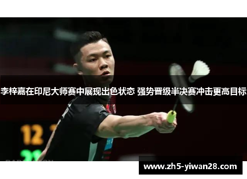 李梓嘉在印尼大师赛中展现出色状态 强势晋级半决赛冲击更高目标 李梓嘉在印尼大师赛中展现出色状态 强势晋级半决赛冲击更高目标