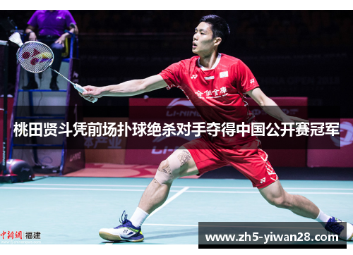 桃田贤斗凭前场扑球绝杀对手夺得中国公开赛冠军 桃田贤斗凭前场扑球绝杀对手夺得中国公开赛冠军