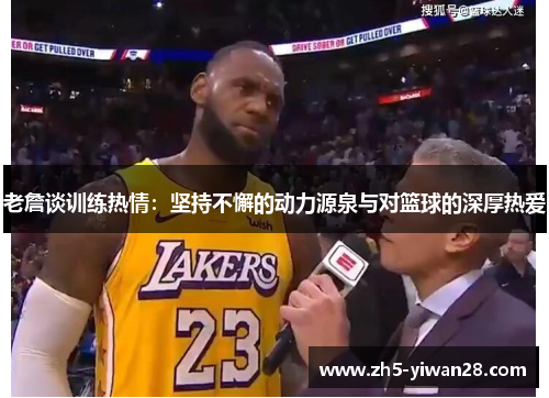 老詹谈训练热情:坚持不懈的动力源泉与对篮球的深厚热爱 老詹谈训练热情:坚持不懈的动力源泉与对篮球的深厚热爱