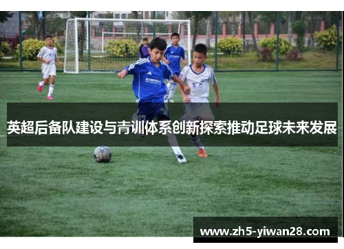 英超后备队建设与青训体系创新探索推动足球未来发展 英超后备队建设与青训体系创新探索推动足球未来发展