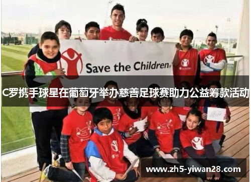 C罗携手球星在葡萄牙举办慈善足球赛助力公益筹款活动 C罗携手球星在葡萄牙举办慈善足球赛助力公益筹款活动