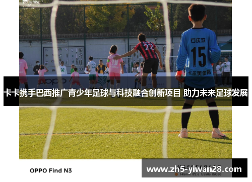 卡卡携手巴西推广青少年足球与科技融合创新项目 助力未来足球发展 卡卡携手巴西推广青少年足球与科技融合创新项目 助力未来足球发展