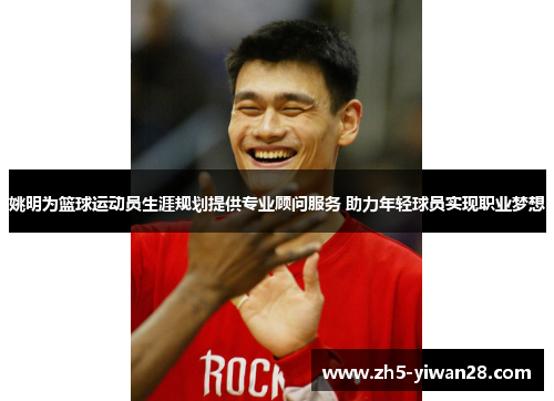 姚明为篮球运动员生涯规划提供专业顾问服务 助力年轻球员实现职业梦想 姚明为篮球运动员生涯规划提供专业顾问服务 助力年轻球员实现职业梦想