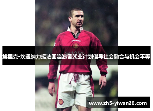 埃里克·坎通纳力挺法国流浪者就业计划倡导社会融合与机会平等 埃里克·坎通纳力挺法国流浪者就业计划倡导社会融合与机会平等