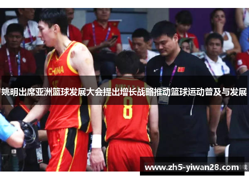 姚明出席亚洲篮球发展大会提出增长战略推动篮球运动普及与发展 姚明出席亚洲篮球发展大会提出增长战略推动篮球运动普及与发展