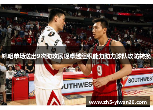 姚明单场送出9次助攻展现卓越组织能力助力球队攻防转换 姚明单场送出9次助攻展现卓越组织能力助力球队攻防转换