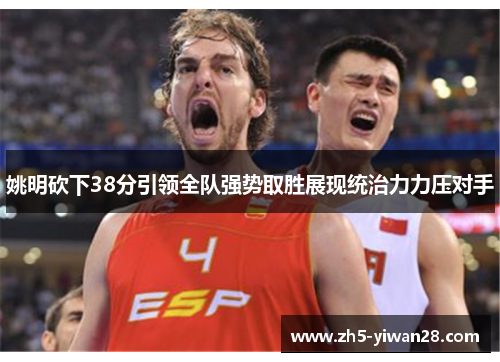 姚明砍下38分引领全队强势取胜展现统治力力压对手 姚明砍下38分引领全队强势取胜展现统治力力压对手