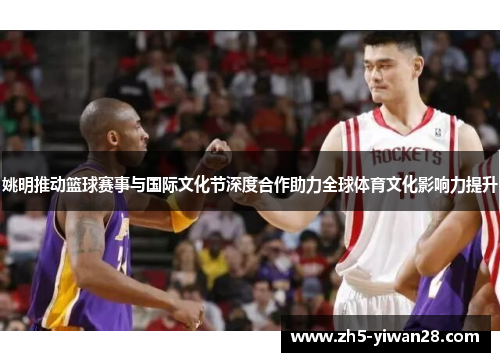 姚明推动篮球赛事与国际文化节深度合作助力全球体育文化影响力提升 姚明推动篮球赛事与国际文化节深度合作助力全球体育文化影响力提升