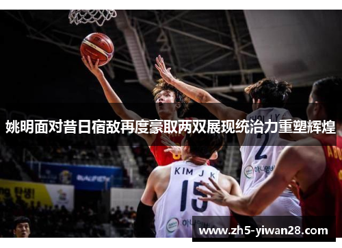 姚明面对昔日宿敌再度豪取两双展现统治力重塑辉煌 姚明面对昔日宿敌再度豪取两双展现统治力重塑辉煌