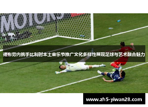 德布劳内携手比利时本土音乐节推广文化多样性展现足球与艺术融合魅力 德布劳内携手比利时本土音乐节推广文化多样性展现足球与艺术融合魅力