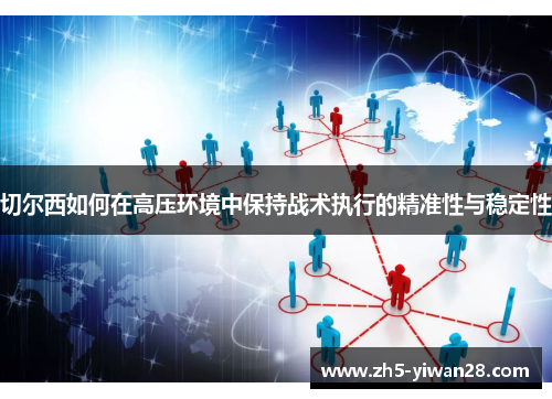 切尔西如何在高压环境中保持战术执行的精准性与稳定性 切尔西如何在高压环境中保持战术执行的精准性与稳定性