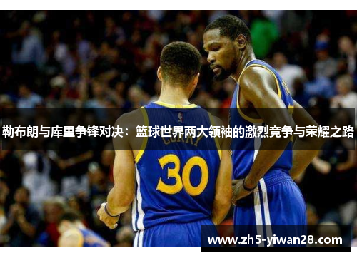 勒布朗与库里争锋对决:篮球世界两大领袖的激烈竞争与荣耀之路 勒布朗与库里争锋对决:篮球世界两大领袖的激烈竞争与荣耀之路
