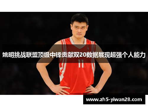 姚明挑战联盟顶级中锋贡献双20数据展现超强个人能力 姚明挑战联盟顶级中锋贡献双20数据展现超强个人能力