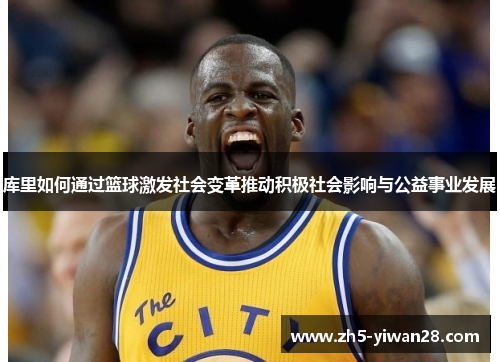 库里如何通过篮球激发社会变革推动积极社会影响与公益事业发展 库里如何通过篮球激发社会变革推动积极社会影响与公益事业发展