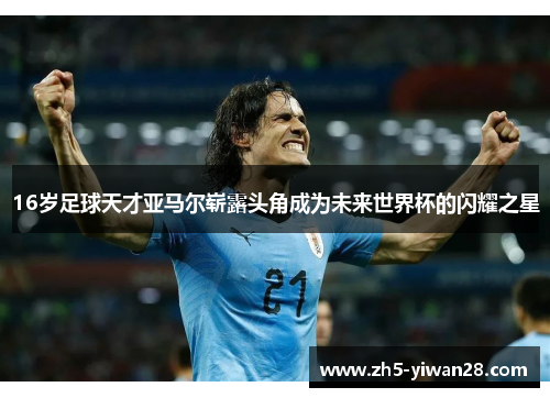 16岁足球天才亚马尔崭露头角成为未来世界杯的闪耀之星 16岁足球天才亚马尔崭露头角成为未来世界杯的闪耀之星