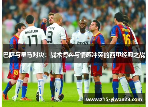 巴萨与皇马对决:战术博弈与情感冲突的西甲经典之战 巴萨与皇马对决:战术博弈与情感冲突的西甲经典之战