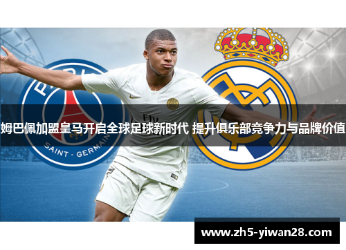 姆巴佩加盟皇马开启全球足球新时代 提升俱乐部竞争力与品牌价值 姆巴佩加盟皇马开启全球足球新时代 提升俱乐部竞争力与品牌价值