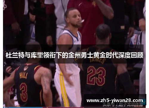 杜兰特与库里领衔下的金州勇士黄金时代深度回顾 杜兰特与库里领衔下的金州勇士黄金时代深度回顾