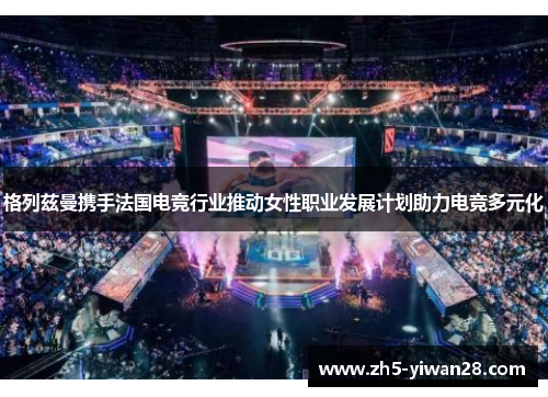 格列兹曼携手法国电竞行业推动女性职业发展计划助力电竞多元化 格列兹曼携手法国电竞行业推动女性职业发展计划助力电竞多元化