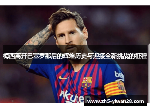 梅西离开巴塞罗那后的辉煌历史与迎接全新挑战的征程 梅西离开巴塞罗那后的辉煌历史与迎接全新挑战的征程