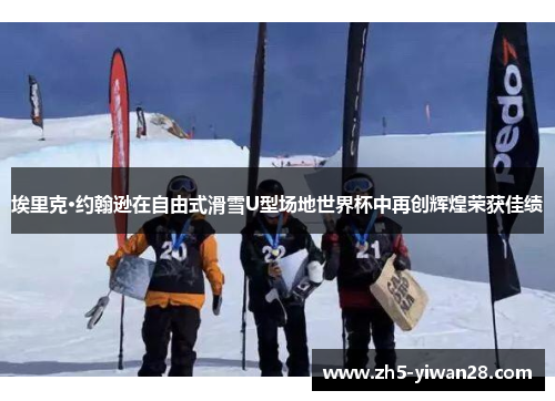 埃里克·约翰逊在自由式滑雪U型场地世界杯中再创辉煌荣获佳绩 埃里克·约翰逊在自由式滑雪U型场地世界杯中再创辉煌荣获佳绩