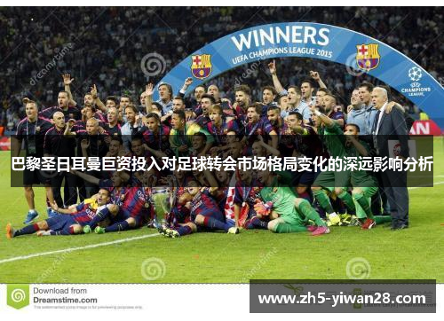 巴黎圣日耳曼巨资投入对足球转会市场格局变化的深远影响分析 巴黎圣日耳曼巨资投入对足球转会市场格局变化的深远影响分析