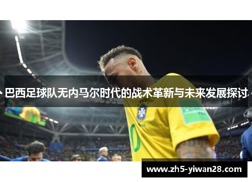 巴西足球队无内马尔时代的战术革新与未来发展探讨 巴西足球队无内马尔时代的战术革新与未来发展探讨