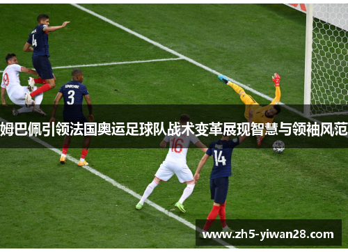 姆巴佩引领法国奥运足球队战术变革展现智慧与领袖风范 姆巴佩引领法国奥运足球队战术变革展现智慧与领袖风范