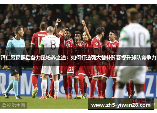 拜仁慕尼黑后备力量培养之道:如何打造强大替补阵容提升球队竞争力 拜仁慕尼黑后备力量培养之道:如何打造强大替补阵容提升球队竞争力