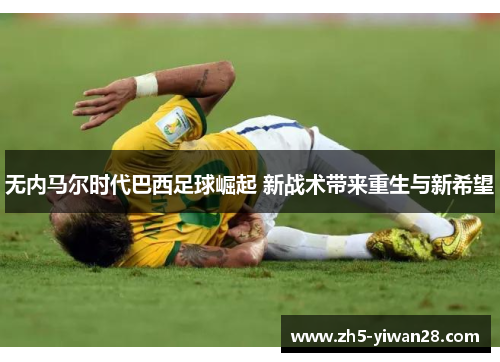 无内马尔时代巴西足球崛起 新战术带来重生与新希望 无内马尔时代巴西足球崛起 新战术带来重生与新希望